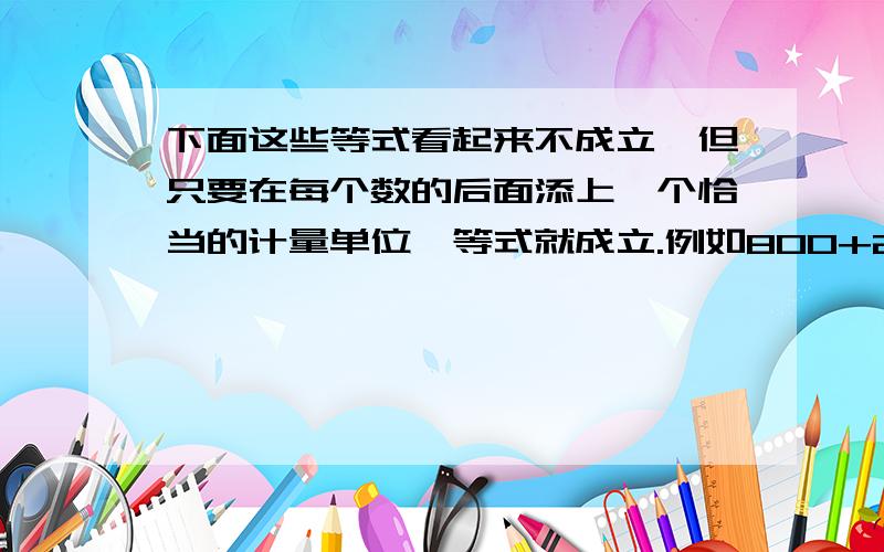 下面这些等式看起来不成立,但只要在每个数的后面添上一个恰当的计量单位,等式就成立.例如800+200=1,可以这样做800克+200克=1千克完成下列各题1+1=11+2=12+5=13+9=14+8=130+30=1560+440=113+11=1