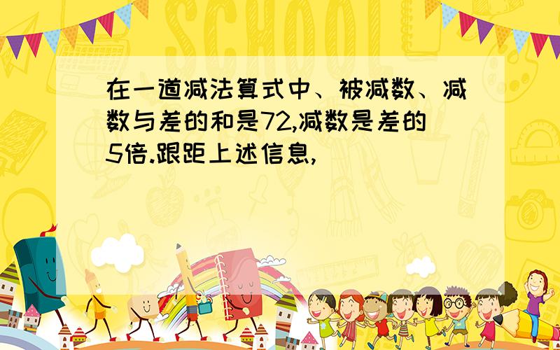 在一道减法算式中、被减数、减数与差的和是72,减数是差的5倍.跟距上述信息,