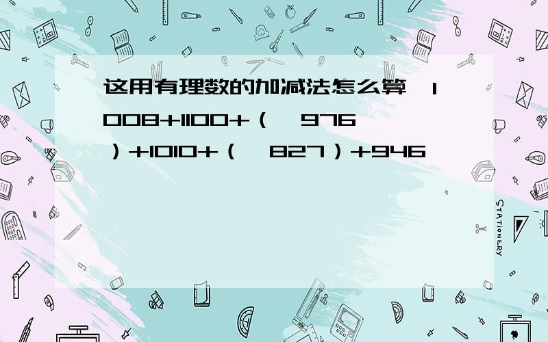 这用有理数的加减法怎么算﹣1008+1100+（﹣976）+1010+（﹣827）+946