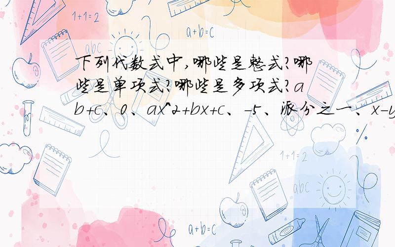 下列代数式中,哪些是整式?哪些是单项式?哪些是多项式?ab+c、0、ax^2+bx+c、-5、派分之一、x-y/2、a、1-x、2/a、2x/x-1