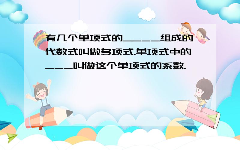 有几个单项式的____组成的代数式叫做多项式.单项式中的___叫做这个单项式的系数.