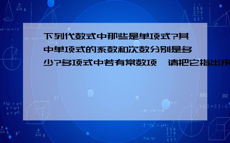 下列代数式中那些是单项式?其中单项式的系数和次数分别是多少?多项式中若有常数项,请把它指出来7h xy³+1 2ab+6 2/5x-by³