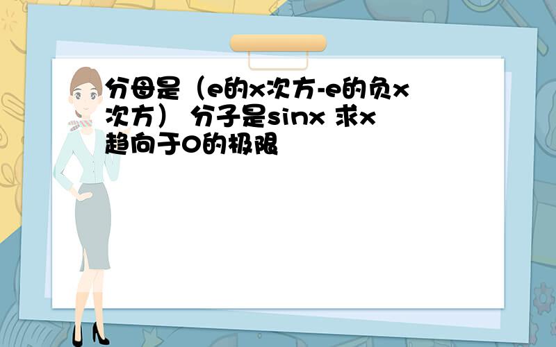 分母是（e的x次方-e的负x次方） 分子是sinx 求x趋向于0的极限