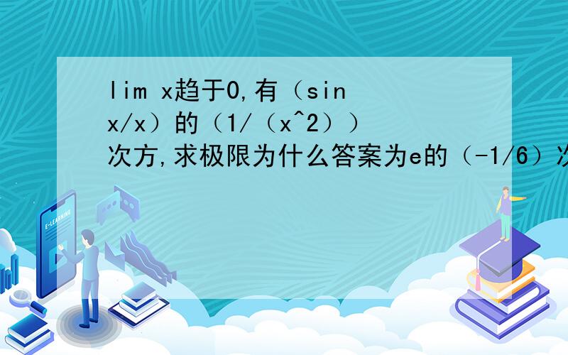 lim x趋于0,有（sinx/x）的（1/（x^2））次方,求极限为什么答案为e的（-1/6）次方?头疼啊,不应该直接等于1的么?