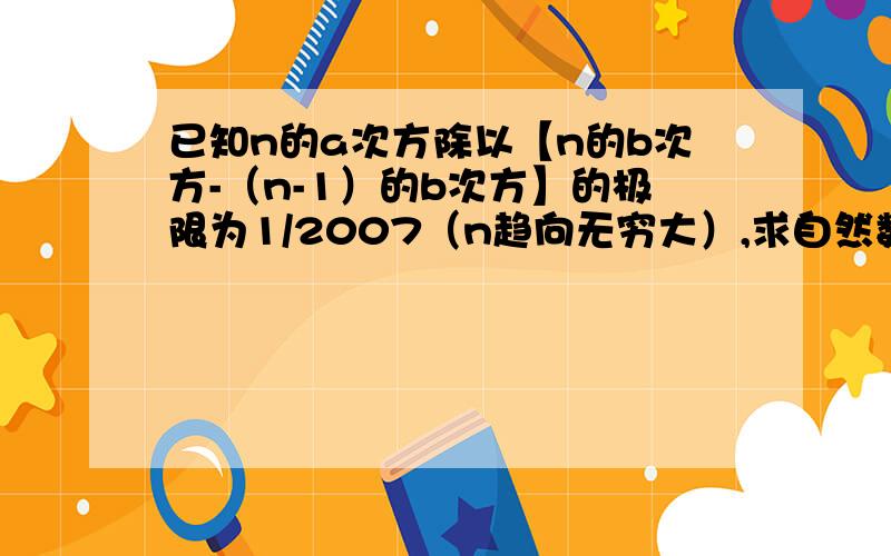 已知n的a次方除以【n的b次方-（n-1）的b次方】的极限为1/2007（n趋向无穷大）,求自然数a,b高等数学极限