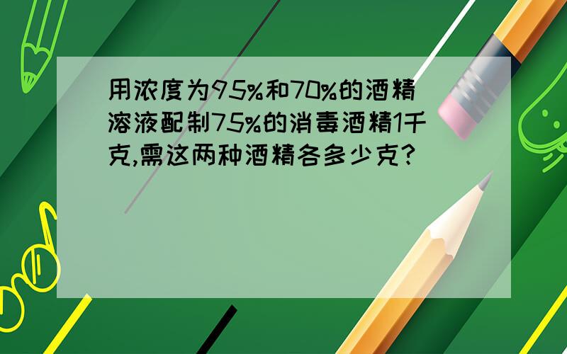 用浓度为95%和70%的酒精溶液配制75%的消毒酒精1千克,需这两种酒精各多少克?