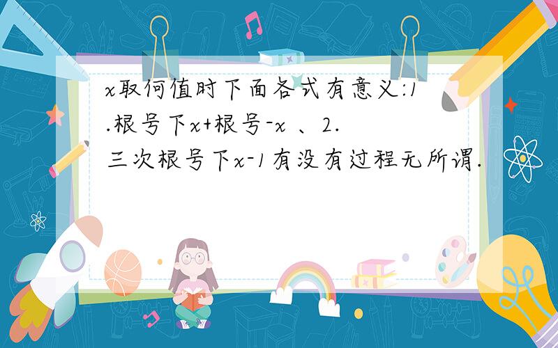 x取何值时下面各式有意义:1.根号下x+根号-x 、2.三次根号下x-1有没有过程无所谓.