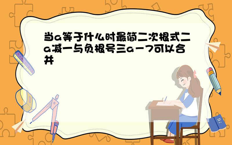 当a等于什么时最简二次根式二a减一与负根号三a－7可以合并