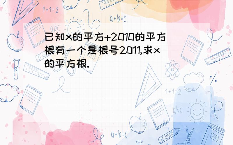 已知x的平方+2010的平方根有一个是根号2011,求x的平方根.