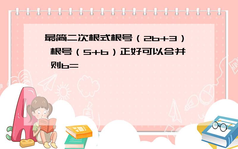 最简二次根式根号（2b+3） 根号（5+b）正好可以合并 则b=