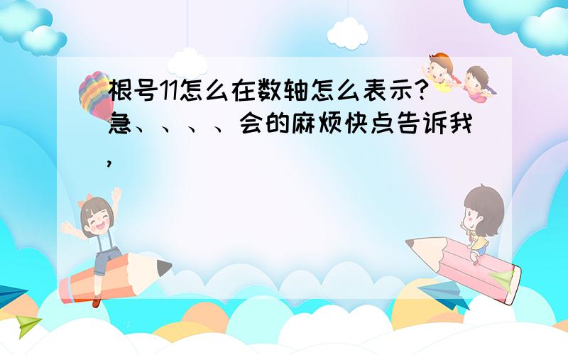 根号11怎么在数轴怎么表示?急、、、、会的麻烦快点告诉我,