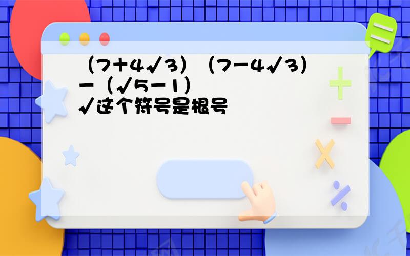 （7＋4√3）（7－4√3）－（√5－1）² √这个符号是根号