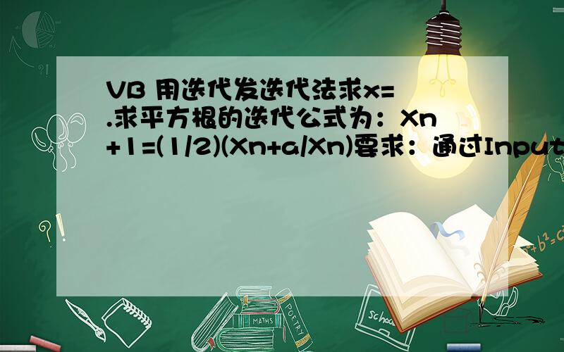 VB 用迭代发迭代法求x= .求平方根的迭代公式为：Xn+1=(1/2)(Xn+a/Xn)要求：通过Inputbox（）函数输入a的值,并以a作为x的初值,前后两次求出的x的差的绝对值小于10-5即将结束迭代.