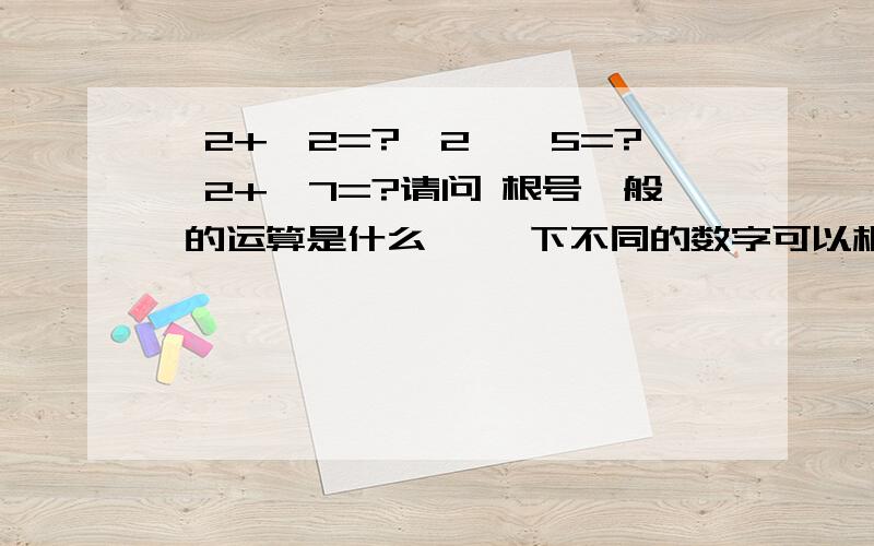 √2+√2=?√2*√5=?√2+√7=?请问 根号一般 的运算是什么 ,√下不同的数字可以相加吗?√下只有什么时候可以加啊?√下 是不是不管什么数字都可以相乘的?