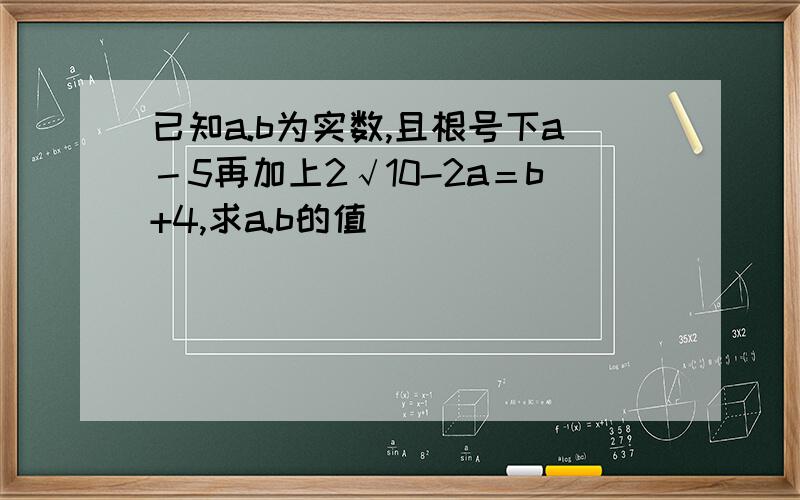 已知a.b为实数,且根号下a－5再加上2√10-2a＝b+4,求a.b的值