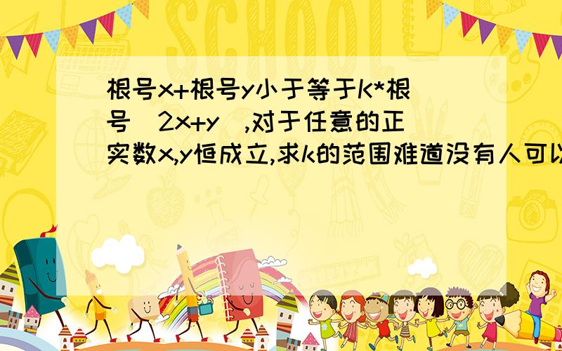 根号x+根号y小于等于K*根号（2x+y),对于任意的正实数x,y恒成立,求k的范围难道没有人可以帮我解答一下吗