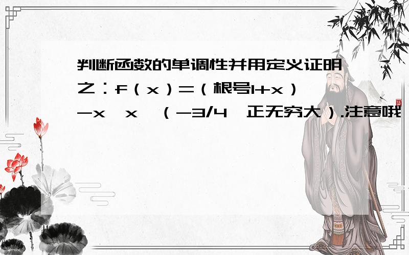 判断函数的单调性并用定义证明之：f（x）=（根号1+x）-x,x∈（-3/4,正无穷大）.注意哦,x+1的整体在根