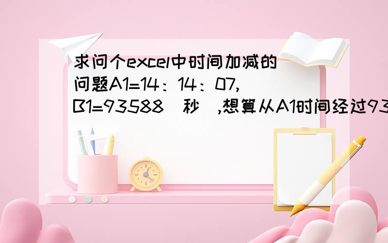 求问个excel中时间加减的问题A1=14：14：07,B1=93588（秒）,想算从A1时间经过93588秒之后是几点.我用的公式是C1=text(A1+B1/86400,