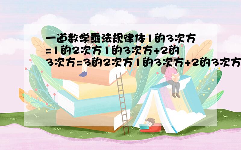 一道数学乘法规律体1的3次方=1的2次方1的3次方+2的3次方=3的2次方1的3次方+2的3次方+3的3次方=6的2次方1的3的次方+2的3次方+3的3次方+4的3次方=10的2次方写出第N个式子