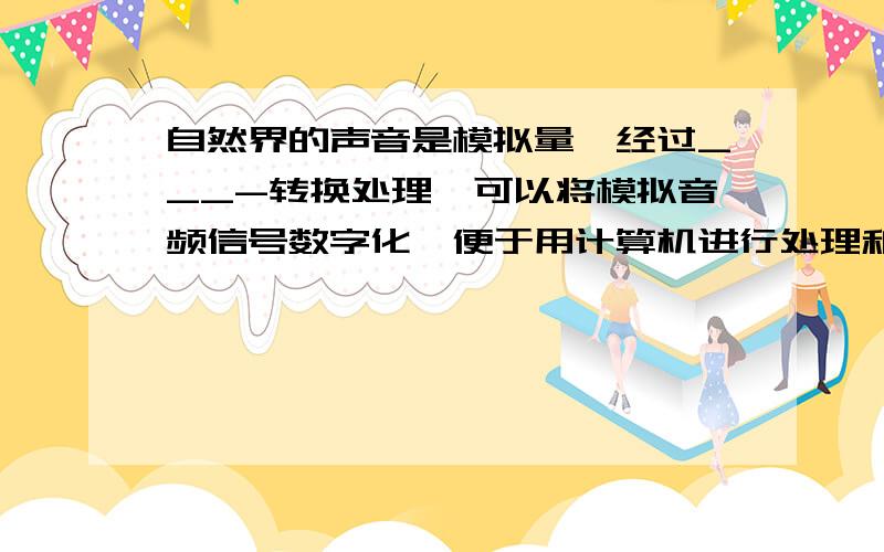 自然界的声音是模拟量,经过___-转换处理,可以将模拟音频信号数字化,便于用计算机进行处理和存储.A.A/DB.D/AC.T/AD.A/T- -