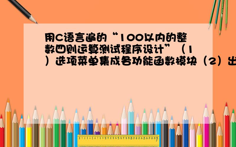 用C语言遍的“100以内的整数四则运算测试程序设计”（1）选项菜单集成各功能函数模块（2）出题（每次出10道题目）（3）答题并评分（4）答错的题给出正确答案（5）显示答卷一次对已做