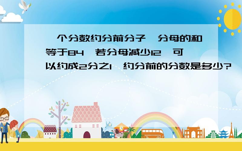 一个分数约分前分子、分母的和等于84,若分母减少12,可以约成2分之1,约分前的分数是多少?