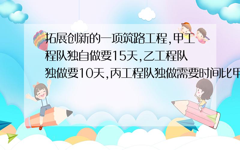 拓展创新的一项筑路工程,甲工程队独自做要15天,乙工程队独做要10天,丙工程队独做需要时间比甲乙两个工程队合作完成的时间还多6天,工程公司先安排丙工程队独做这项工程,但若干天后,由