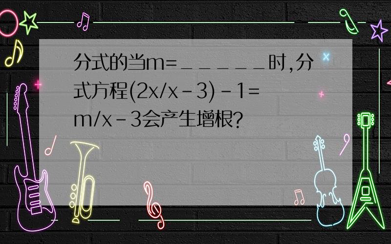 分式的当m=_____时,分式方程(2x/x-3)-1=m/x-3会产生增根?