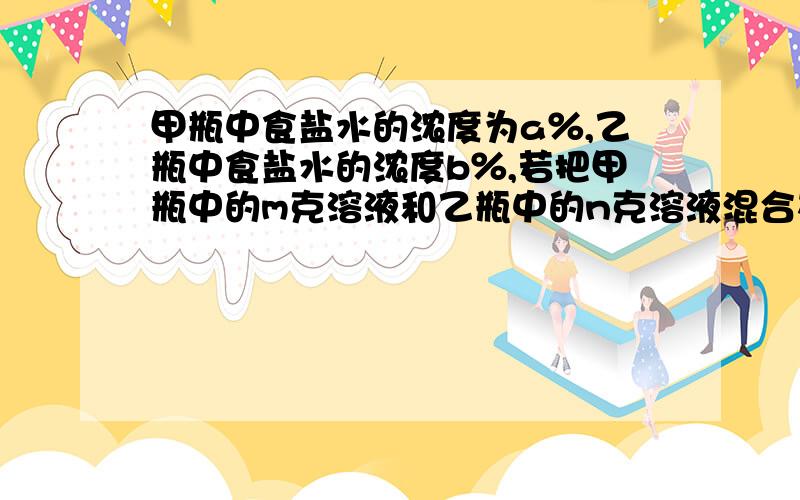 甲瓶中食盐水的浓度为a％,乙瓶中食盐水的浓度b％,若把甲瓶中的m克溶液和乙瓶中的n克溶液混合在一起,则混合溶液的浓度为?