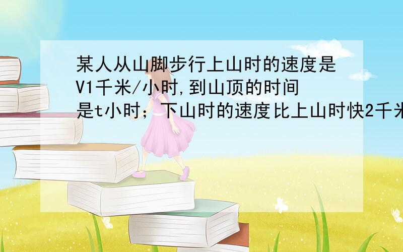 某人从山脚步行上山时的速度是V1千米/小时,到山顶的时间是t小时；下山时的速度比上山时快2千米/小时,所用的时间比上山时少1小时.求他上、下山的平均速度.请写出具体过程~