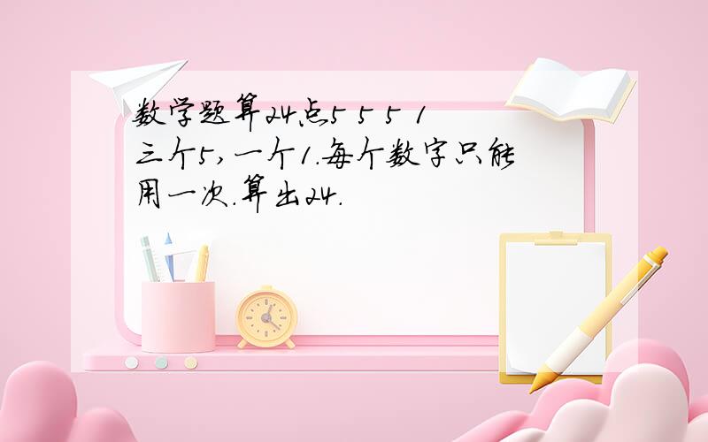 数学题算24点5 5 5 1三个5,一个1.每个数字只能用一次.算出24.