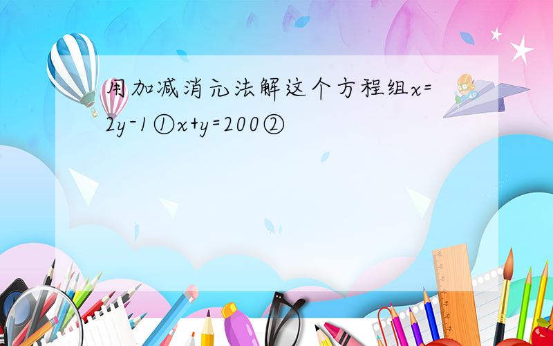 用加减消元法解这个方程组x=2y-1①x+y=200②