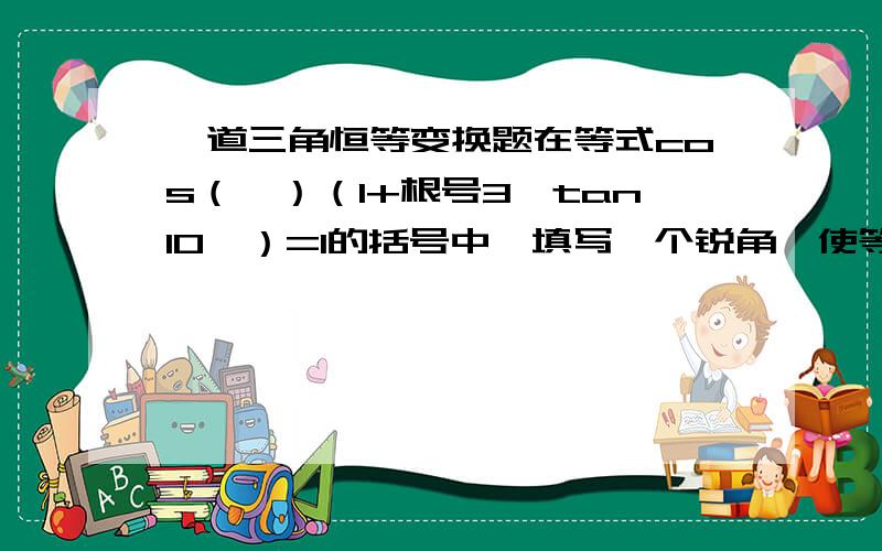 一道三角恒等变换题在等式cos（★）（1+根号3*tan10°）=1的括号中,填写一个锐角,使等式成立,这个锐角是?