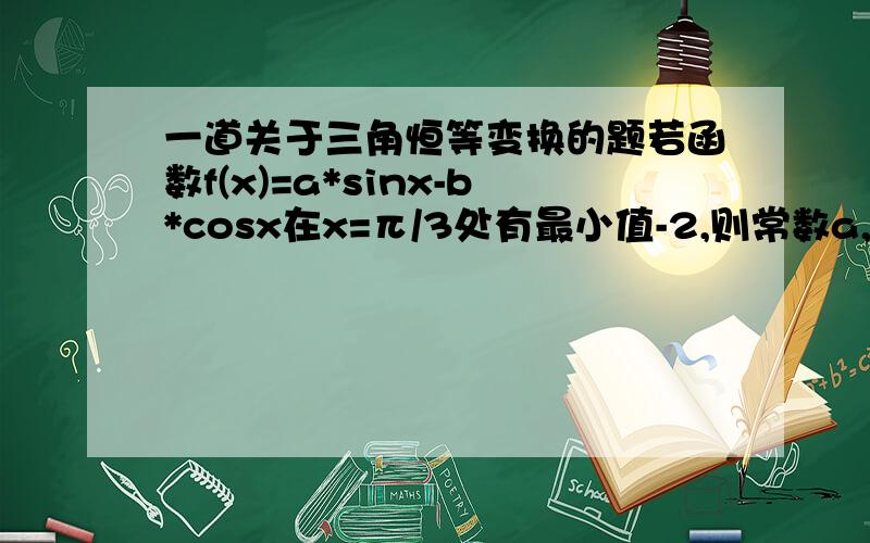 一道关于三角恒等变换的题若函数f(x)=a*sinx-b*cosx在x=π/3处有最小值-2,则常数a,b的值为（ ）A a=-1,b=√3 B a=1,b=-√3 C a=√3,b=-1 D a=-√3,b=1只学了一点关于三角函数的知识