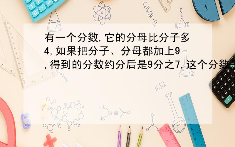 有一个分数,它的分母比分子多4,如果把分子、分母都加上9,得到的分数约分后是9分之7,这个分数是多少?