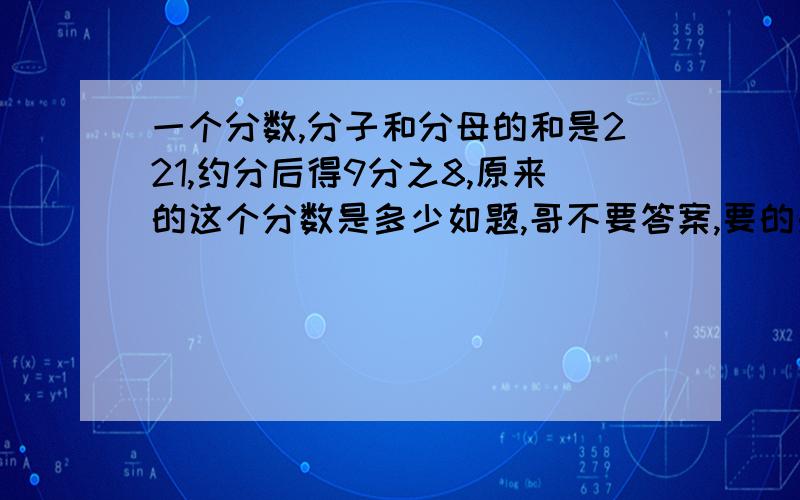 一个分数,分子和分母的和是221,约分后得9分之8,原来的这个分数是多少如题,哥不要答案,要的是方法