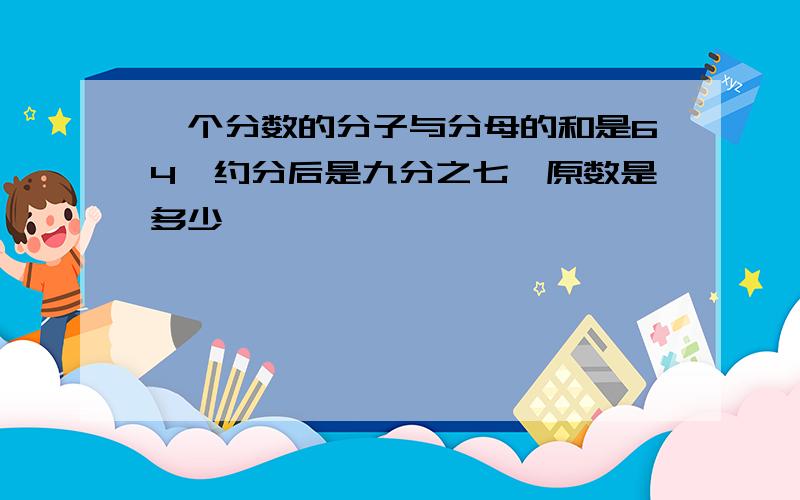 一个分数的分子与分母的和是64,约分后是九分之七,原数是多少