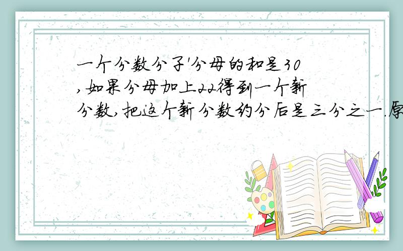 一个分数分子'分母的和是30,如果分母加上22得到一个新分数,把这个新分数约分后是三分之一.原数是多少.