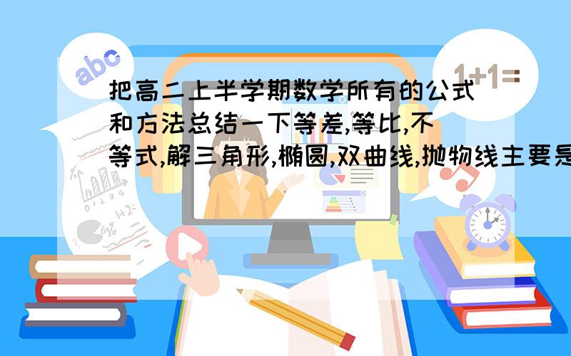 把高二上半学期数学所有的公式和方法总结一下等差,等比,不等式,解三角形,椭圆,双曲线,抛物线主要是等差,等比还有空间向量的,我过四天就要考试了,