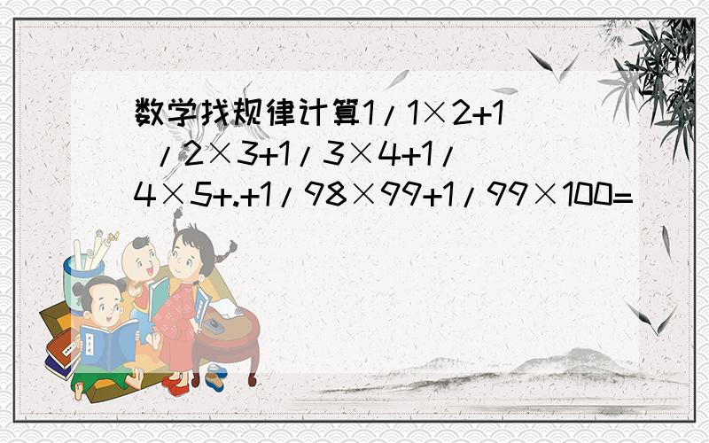 数学找规律计算1/1×2+1 /2×3+1/3×4+1/4×5+.+1/98×99+1/99×100=（ ）