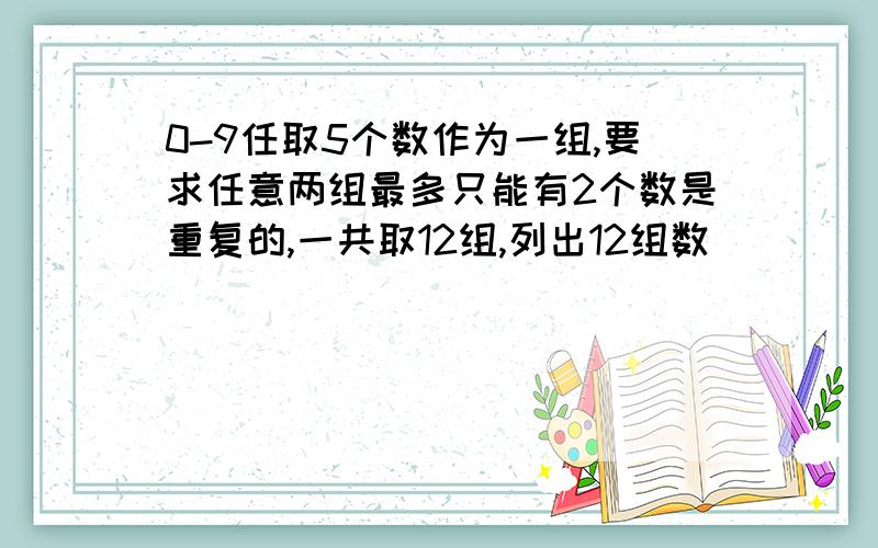 0-9任取5个数作为一组,要求任意两组最多只能有2个数是重复的,一共取12组,列出12组数