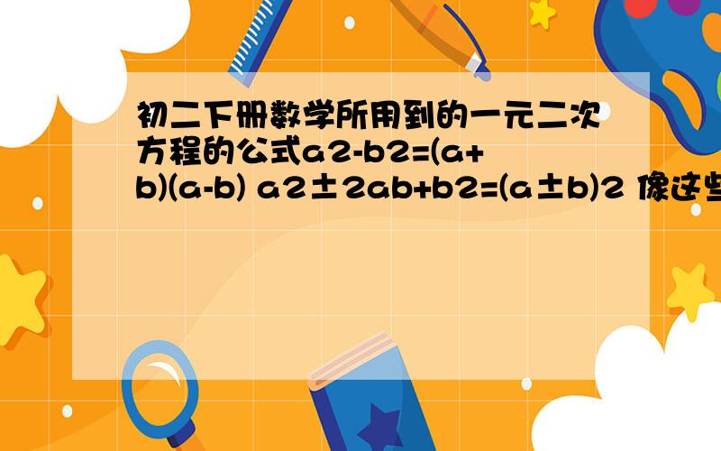 初二下册数学所用到的一元二次方程的公式a2-b2=(a+b)(a-b) a2±2ab+b2=(a±b)2 像这些