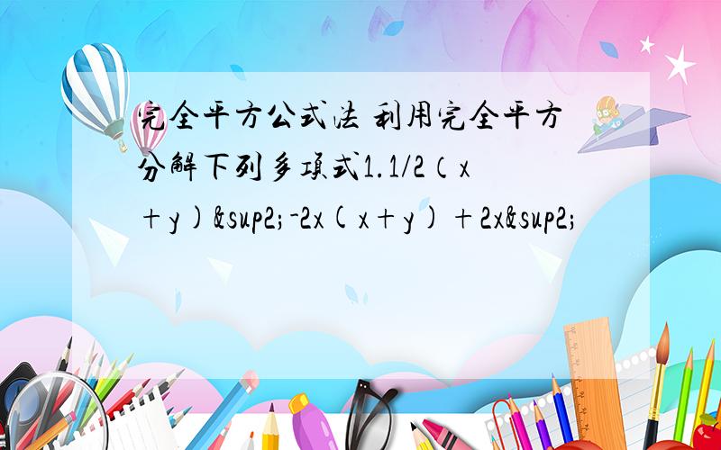 完全平方公式法 利用完全平方分解下列多项式1.1/2（x+y)²-2x(x+y)+2x²