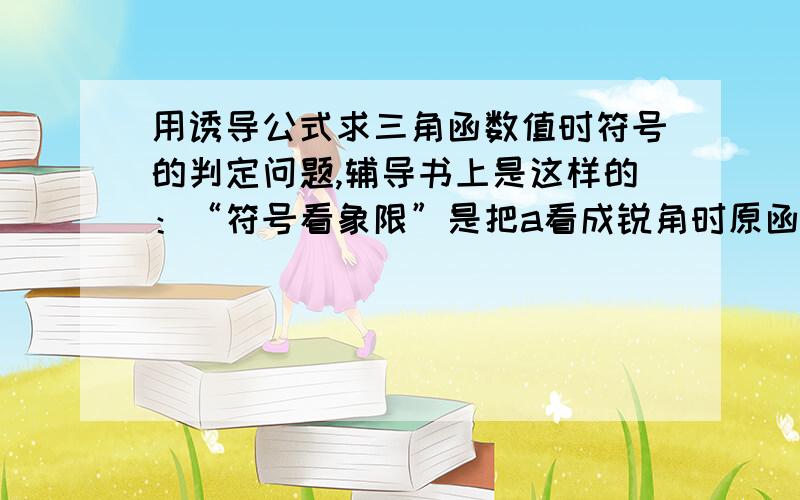 用诱导公式求三角函数值时符号的判定问题,辅导书上是这样的：“符号看象限”是把a看成锐角时原函数值的符号,即a不一定是锐角,但要把它看成锐角,这样才能正确记住符号,否则很容易出错