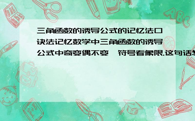 三角函数的诱导公式的记忆法口诀法记忆数学中三角函数的诱导公式中奇变偶不变,符号看象限.这句话怎么说啊?能否举个例子说明一下两句话.我这人头脑有点死.例子必须一步步来啊.谢谢了