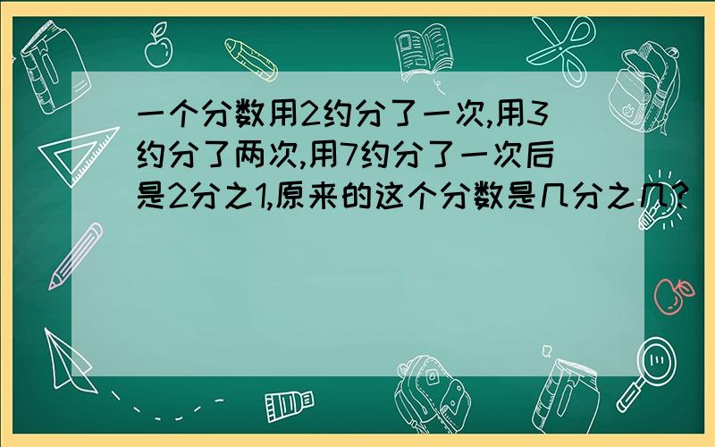 一个分数用2约分了一次,用3约分了两次,用7约分了一次后是2分之1,原来的这个分数是几分之几?