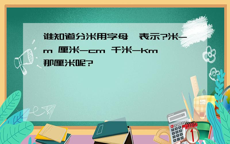 谁知道分米用字母咋表示?米-m 厘米-cm 千米-km 那厘米呢?