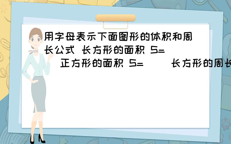 用字母表示下面图形的体积和周长公式 长方形的面积 S=（ ）正方形的面积 S=（ ）长方形的周长 S=（ ）梯形面积 S=（ ）正方形的周长 C=（ ）各位大侠帮帮小女子啊最佳者重谢