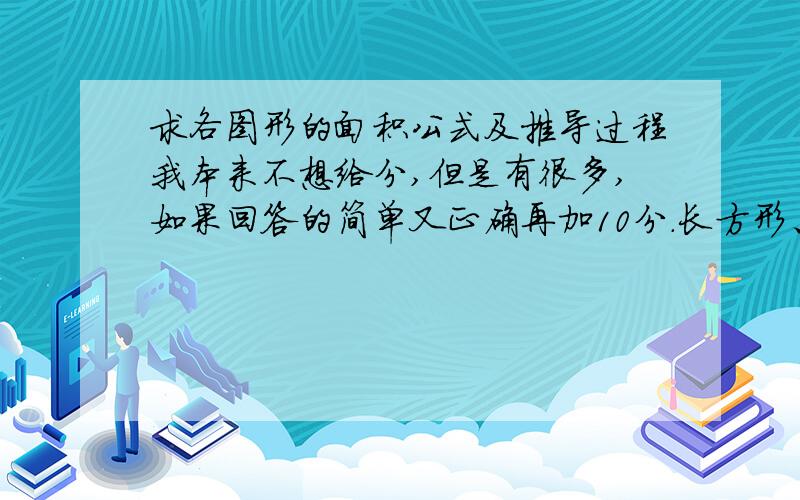 求各图形的面积公式及推导过程我本来不想给分,但是有很多,如果回答的简单又正确再加10分.长方形、正方形、圆、三角、梯形等小学的就行了，是平面图形。还要有推导过程