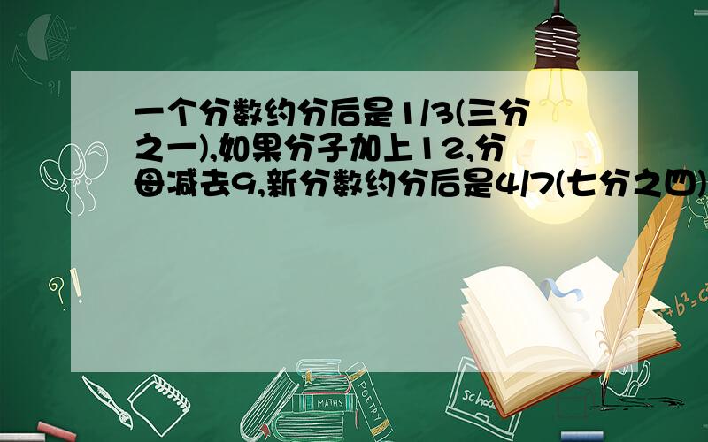 一个分数约分后是1/3(三分之一),如果分子加上12,分母减去9,新分数约分后是4/7(七分之四),原来的分数是几?不要用太深的方式去解答 3Q!大家有算术方法么?